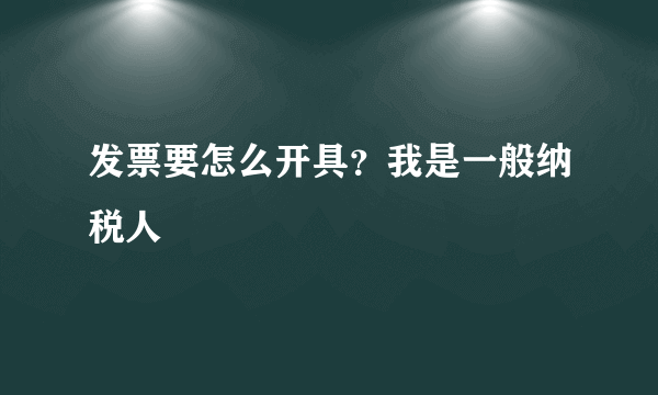 发票要怎么开具？我是一般纳税人