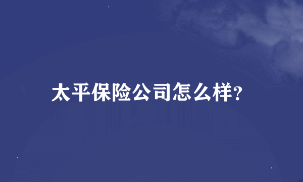 太平保险公司怎么样？