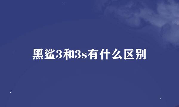 黑鲨3和3s有什么区别