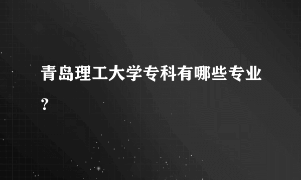 青岛理工大学专科有哪些专业？