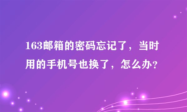 163邮箱的密码忘记了，当时用的手机号也换了，怎么办？