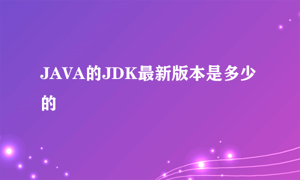 JAVA的JDK最新版本是多少的