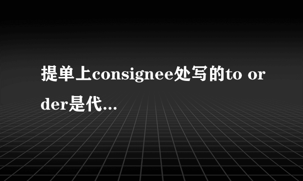 提单上consignee处写的to order是代表什么意思？