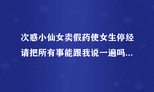 次惑小仙女卖假药使女生停经请把所有事能跟我说一遍吗？各位大佬？