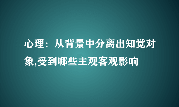 心理：从背景中分离出知觉对象,受到哪些主观客观影响