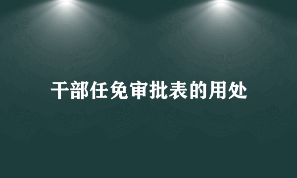 干部任免审批表的用处