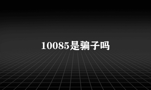 10085是骗子吗