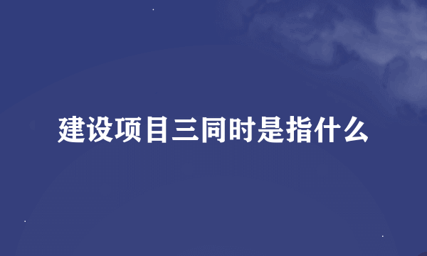 建设项目三同时是指什么