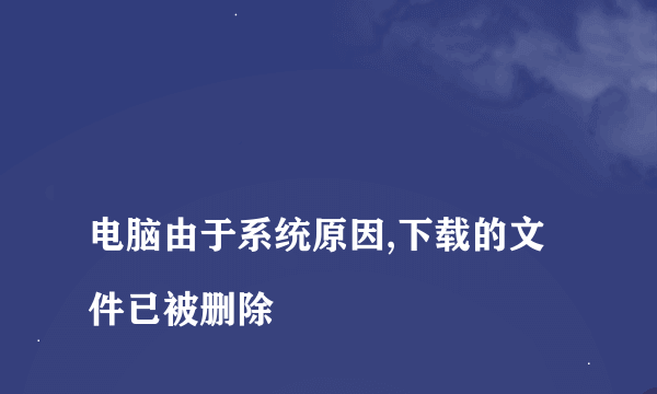 
电脑由于系统原因,下载的文件已被删除
