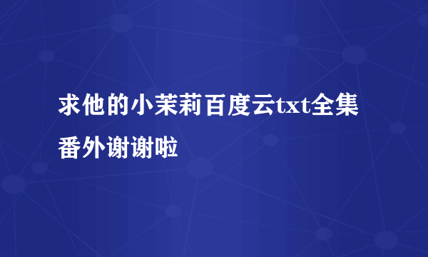 求他的小茉莉百度云txt全集 番外谢谢啦