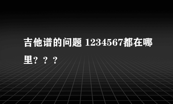 吉他谱的问题 1234567都在哪里？？？