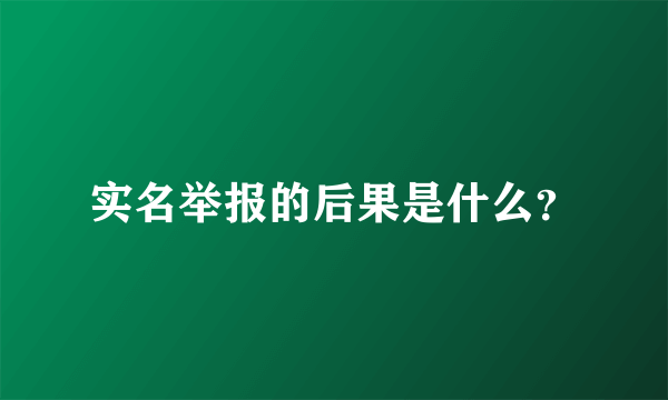 实名举报的后果是什么？