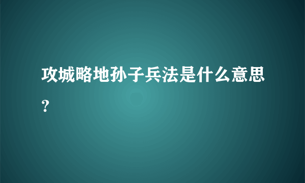 攻城略地孙子兵法是什么意思？