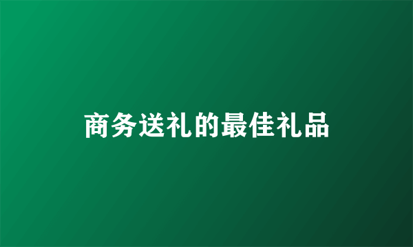 商务送礼的最佳礼品