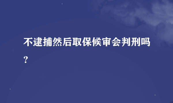 不逮捕然后取保候审会判刑吗？