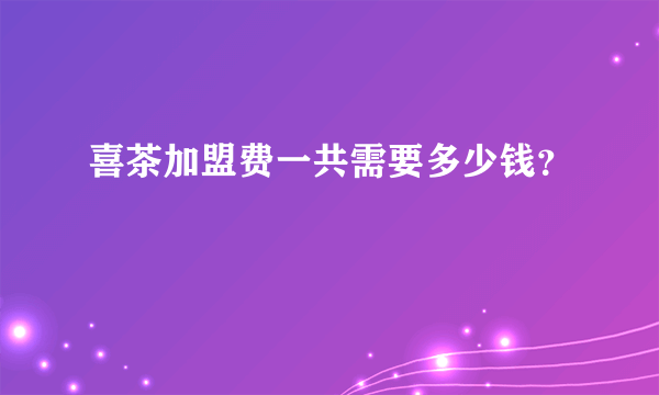 喜茶加盟费一共需要多少钱？