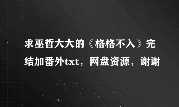 求巫哲大大的《格格不入》完结加番外txt，网盘资源，谢谢