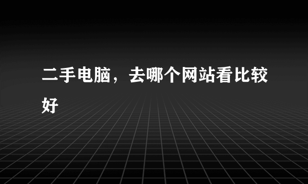 二手电脑，去哪个网站看比较好