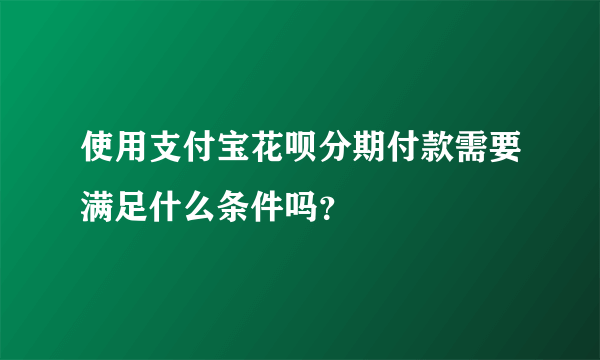 使用支付宝花呗分期付款需要满足什么条件吗？