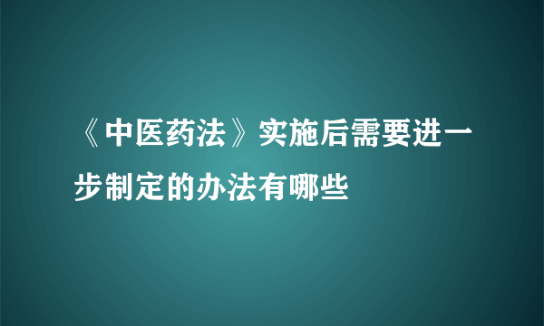 《中医药法》实施后需要进一步制定的办法有哪些