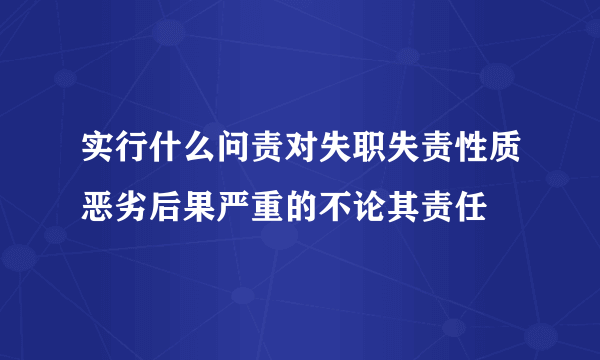 实行什么问责对失职失责性质恶劣后果严重的不论其责任