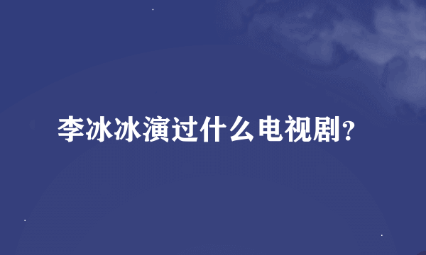 李冰冰演过什么电视剧？