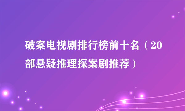 破案电视剧排行榜前十名（20部悬疑推理探案剧推荐）