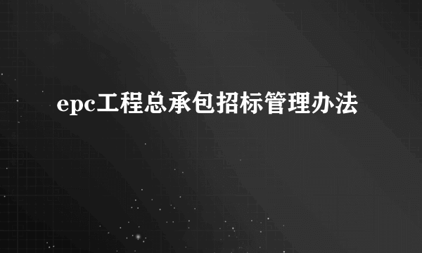 epc工程总承包招标管理办法