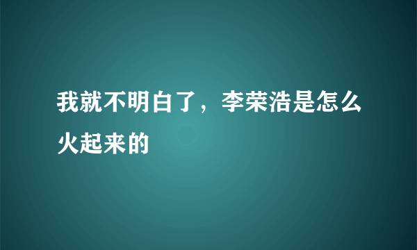 我就不明白了，李荣浩是怎么火起来的