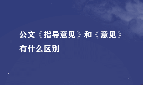 公文《指导意见》和《意见》有什么区别