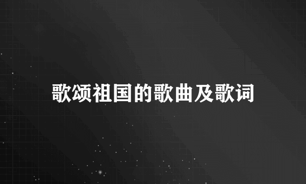 歌颂祖国的歌曲及歌词