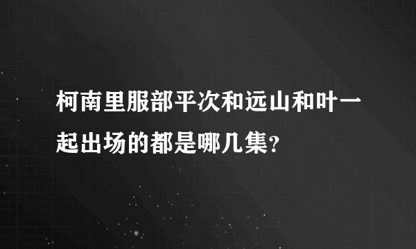 柯南里服部平次和远山和叶一起出场的都是哪几集？