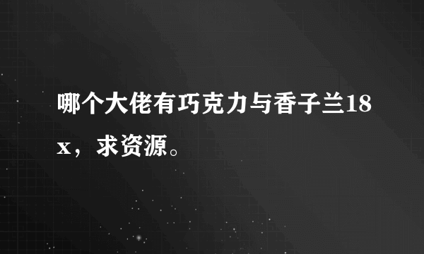 哪个大佬有巧克力与香子兰18x，求资源。