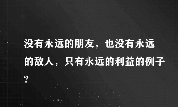 没有永远的朋友，也没有永远的敌人，只有永远的利益的例子?