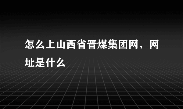 怎么上山西省晋煤集团网，网址是什么