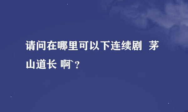 请问在哪里可以下连续剧  茅山道长 啊`？