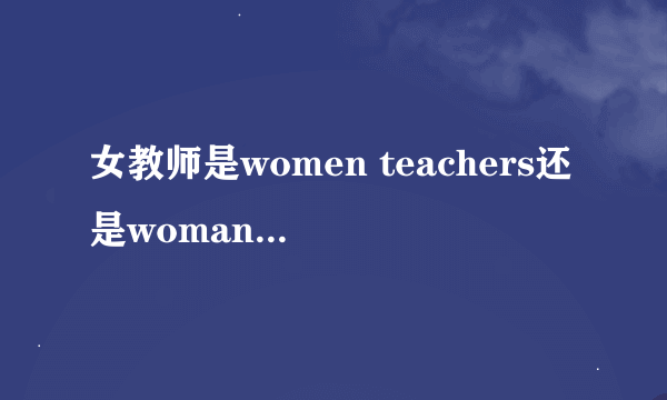 女教师是women teachers还是woman teachers