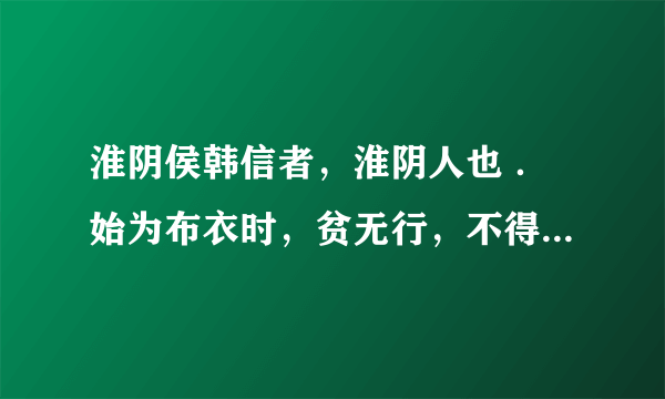 淮阴侯韩信者，淮阴人也 ．始为布衣时，贫无行，不得推择为吏，又不能治生商贾……上未之奇也。 翻译