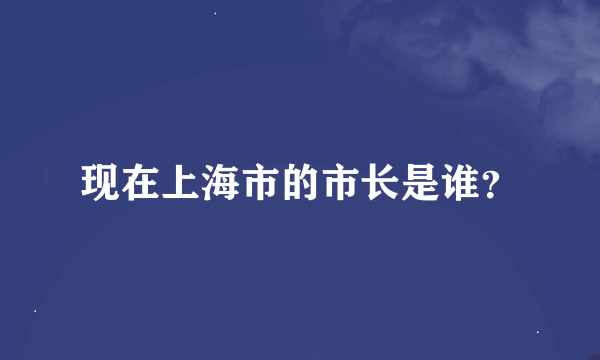 现在上海市的市长是谁？