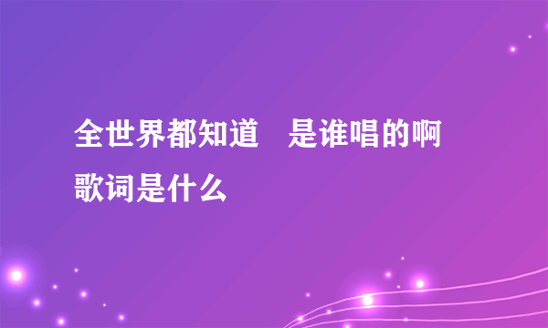 全世界都知道   是谁唱的啊   歌词是什么