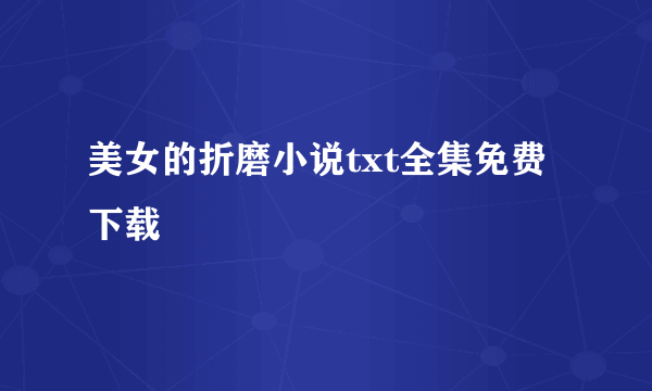 美女的折磨小说txt全集免费下载