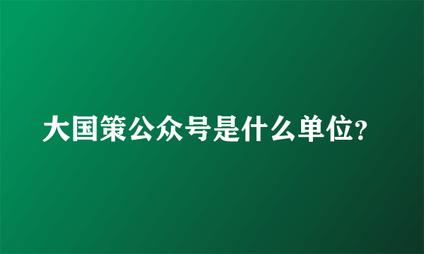 大国策公众号是什么单位？