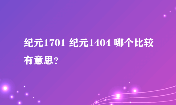 纪元1701 纪元1404 哪个比较有意思？