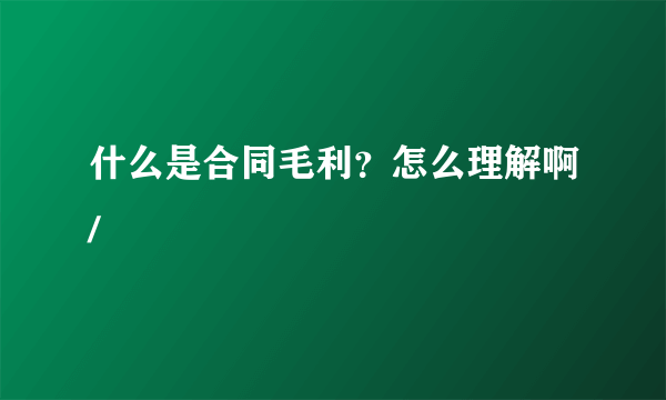 什么是合同毛利？怎么理解啊/