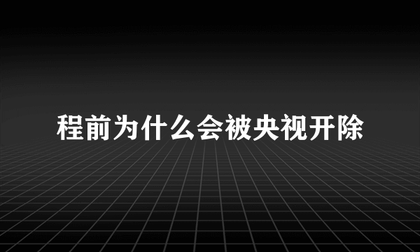 程前为什么会被央视开除