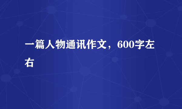 一篇人物通讯作文，600字左右