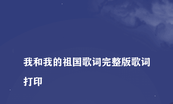 
我和我的祖国歌词完整版歌词打印
