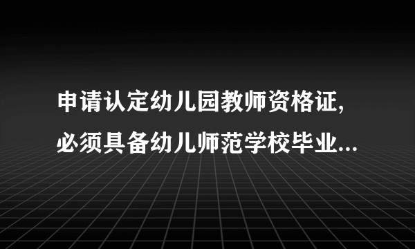 申请认定幼儿园教师资格证,必须具备幼儿师范学校毕业以及以上学历是什么意思？