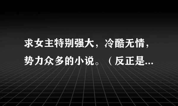 求女主特别强大，冷酷无情，势力众多的小说。（反正是怎么牛逼怎么来。）