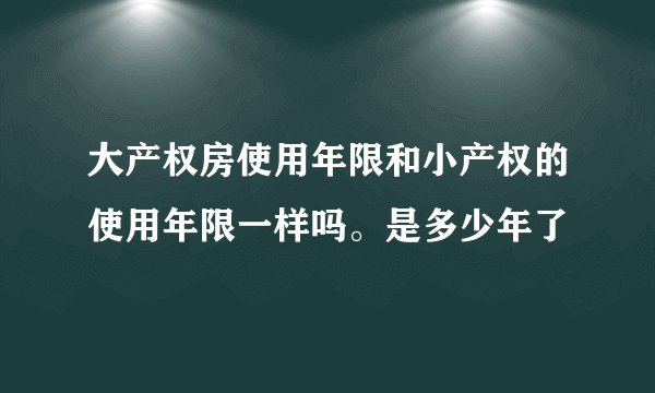 大产权房使用年限和小产权的使用年限一样吗。是多少年了